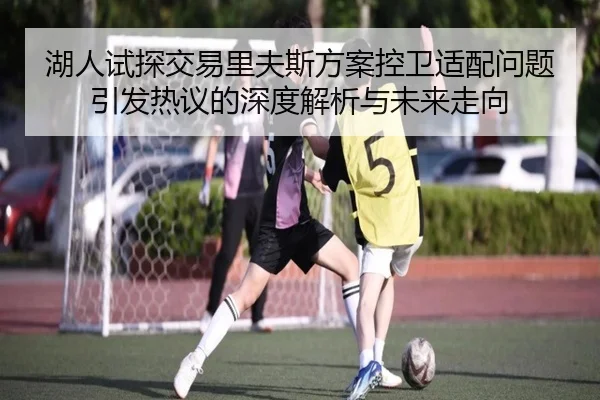 湖人试探交易里夫斯方案控卫适配问题引发热议的深度解析与未来走向 | ACMilan