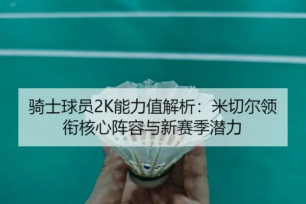 骑士球员2K能力值解析：米切尔领衔核心阵容与新赛季潜力 | ACMilan