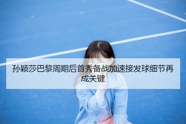 孙颖莎巴黎周期后首秀备战加速接发球细节再成关键 - ACMilan
