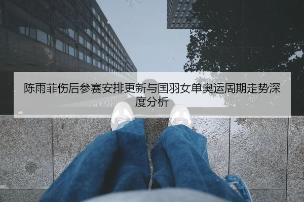 陈雨菲伤后参赛安排更新与国羽女单奥运周期走势深度分析 | ACMilan