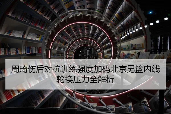 周琦伤后对抗训练强度加码北京男篮内线轮换压力全解析 | ACMilan